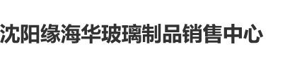 中国人操妣操妣视频沈阳缘海华玻璃制品销售中心